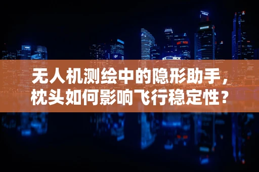 无人机测绘中的隐形助手，枕头如何影响飞行稳定性？