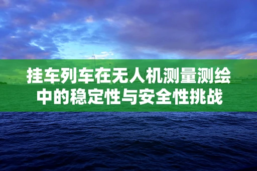 挂车列车在无人机测量测绘中的稳定性与安全性挑战