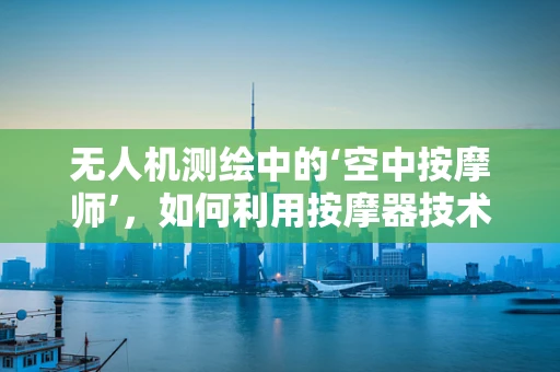 无人机测绘中的‘空中按摩师’，如何利用按摩器技术提升飞行稳定性和续航？
