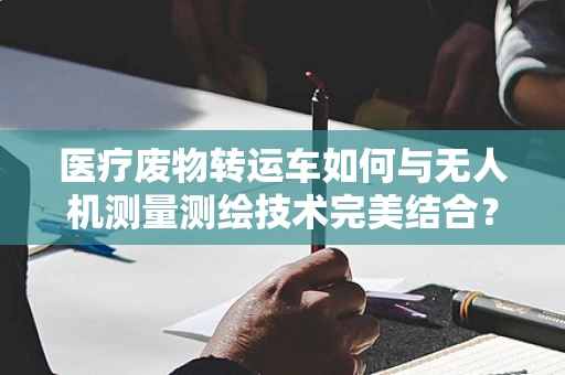 医疗废物转运车如何与无人机测量测绘技术完美结合？