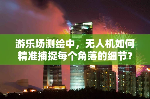 游乐场测绘中，无人机如何精准捕捉每个角落的细节？