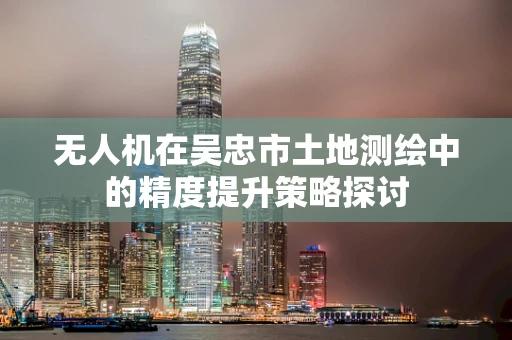 无人机在吴忠市土地测绘中的精度提升策略探讨