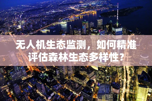 无人机生态监测，如何精准评估森林生态多样性？