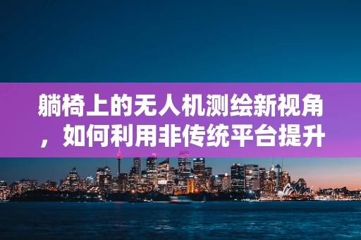 躺椅上的无人机测绘新视角，如何利用非传统平台提升测量效率？