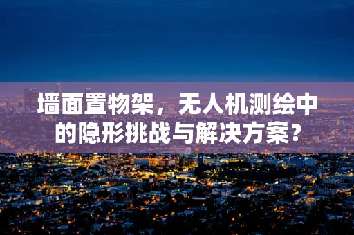 墙面置物架，无人机测绘中的隐形挑战与解决方案？