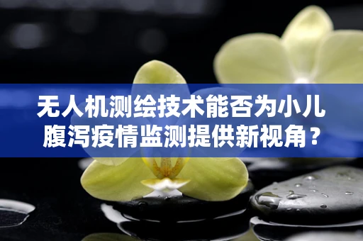 无人机测绘技术能否为小儿腹泻疫情监测提供新视角？