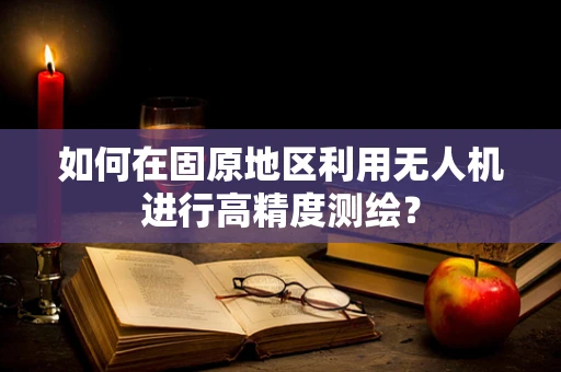 如何在固原地区利用无人机进行高精度测绘？