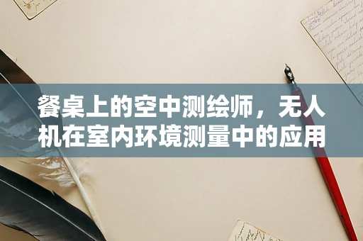 餐桌上的空中测绘师，无人机在室内环境测量中的应用挑战