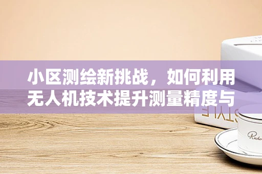 小区测绘新挑战，如何利用无人机技术提升测量精度与效率？