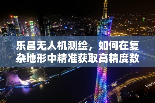 乐昌无人机测绘，如何在复杂地形中精准获取高精度数据？
