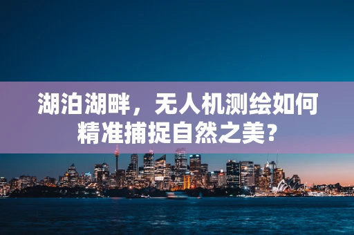 湖泊湖畔，无人机测绘如何精准捕捉自然之美？