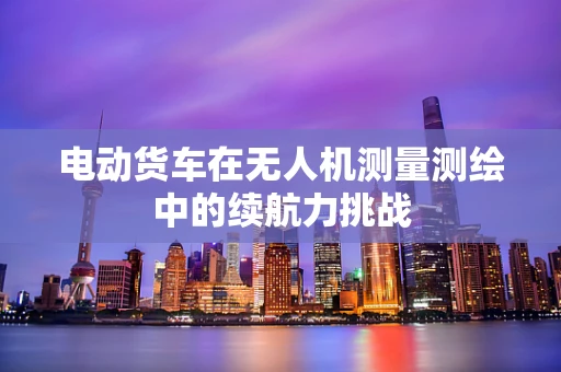 电动货车在无人机测量测绘中的续航力挑战