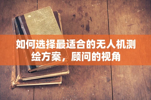 如何选择最适合的无人机测绘方案，顾问的视角