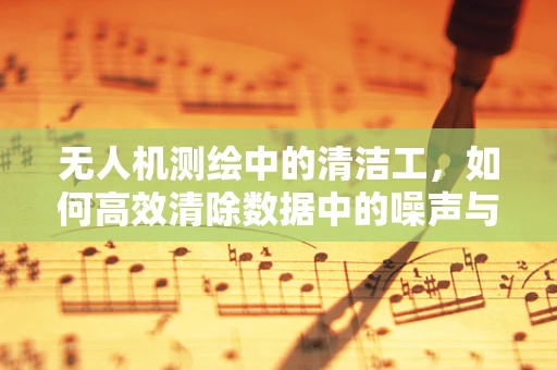无人机测绘中的清洁工，如何高效清除数据中的噪声与干扰？