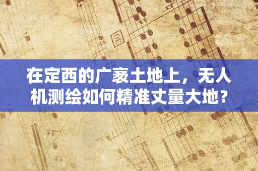 在定西的广袤土地上，无人机测绘如何精准丈量大地？