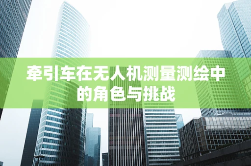 牵引车在无人机测量测绘中的角色与挑战