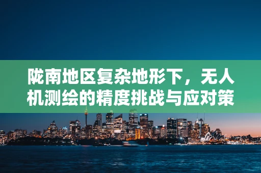 陇南地区复杂地形下，无人机测绘的精度挑战与应对策略