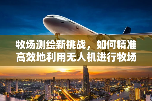 牧场测绘新挑战，如何精准高效地利用无人机进行牧场面积与植被覆盖度测量？