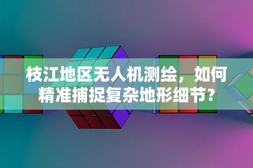 枝江地区无人机测绘，如何精准捕捉复杂地形细节？