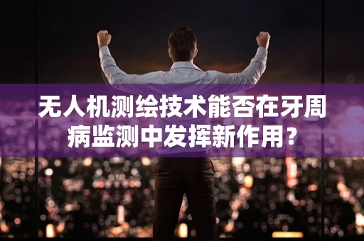 无人机测绘技术能否在牙周病监测中发挥新作用？