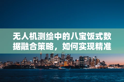 无人机测绘中的八宝饭式数据融合策略，如何实现精准与效率的双重提升？