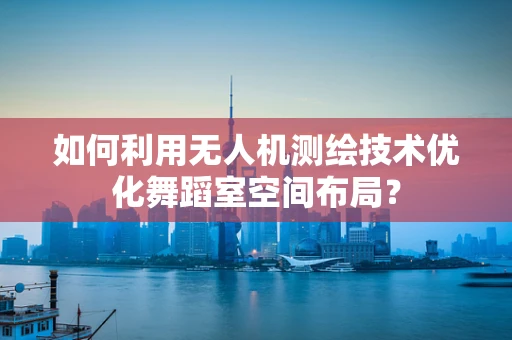 如何利用无人机测绘技术优化舞蹈室空间布局？