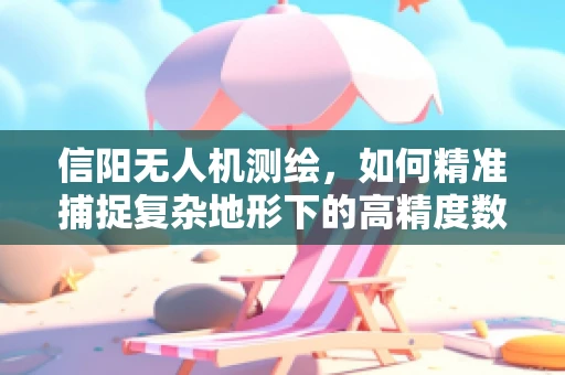 信阳无人机测绘，如何精准捕捉复杂地形下的高精度数据？