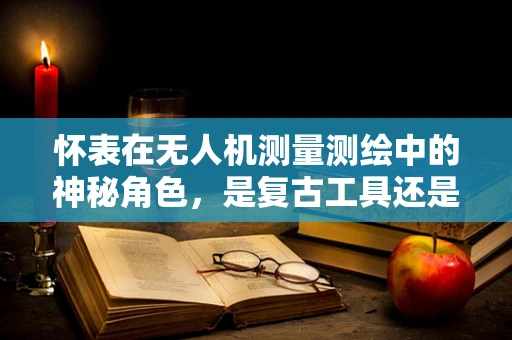 怀表在无人机测量测绘中的神秘角色，是复古工具还是技术奇才？