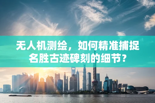 无人机测绘，如何精准捕捉名胜古迹碑刻的细节？
