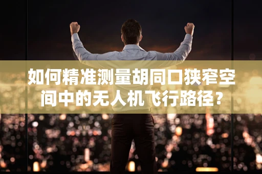 如何精准测量胡同口狭窄空间中的无人机飞行路径？