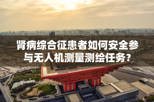 肾病综合征患者如何安全参与无人机测量测绘任务？