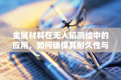 金属材料在无人机测绘中的应用，如何确保其耐久性与轻量化？