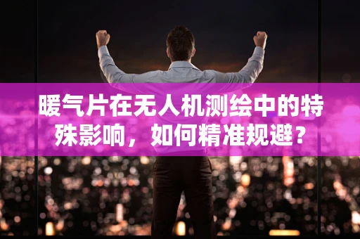 暖气片在无人机测绘中的特殊影响，如何精准规避？
