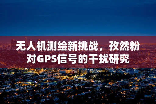 无人机测绘新挑战，孜然粉对GPS信号的干扰研究