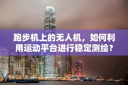 跑步机上的无人机，如何利用运动平台进行稳定测绘？