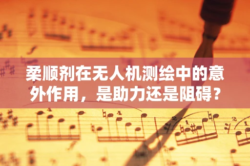 柔顺剂在无人机测绘中的意外作用，是助力还是阻碍？