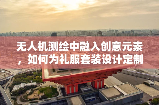 无人机测绘中融入创意元素，如何为礼服套装设计定制化飞行测绘方案？
