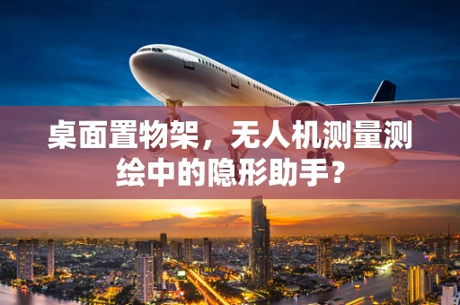 桌面置物架，无人机测量测绘中的隐形助手？