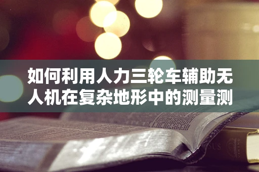 如何利用人力三轮车辅助无人机在复杂地形中的测量测绘？