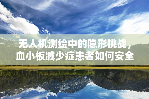 无人机测绘中的隐形挑战，血小板减少症患者如何安全操作？