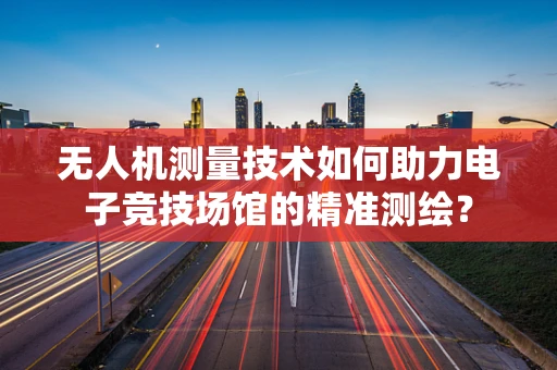 无人机测量技术如何助力电子竞技场馆的精准测绘？
