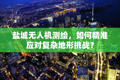 盐城无人机测绘，如何精准应对复杂地形挑战？