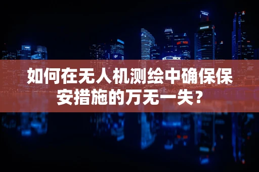 如何在无人机测绘中确保保安措施的万无一失？