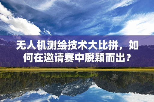 无人机测绘技术大比拼，如何在邀请赛中脱颖而出？