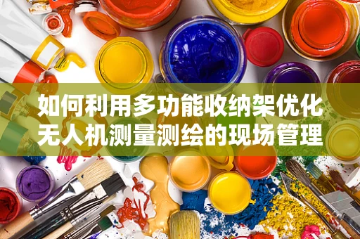 如何利用多功能收纳架优化无人机测量测绘的现场管理？