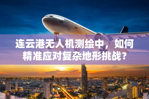 连云港无人机测绘中，如何精准应对复杂地形挑战？