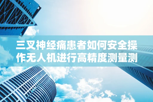 三叉神经痛患者如何安全操作无人机进行高精度测量测绘？
