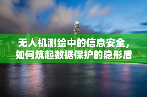 无人机测绘中的信息安全，如何筑起数据保护的隐形盾牌？