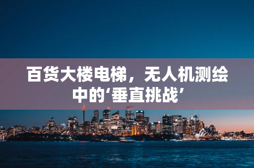 百货大楼电梯，无人机测绘中的‘垂直挑战’