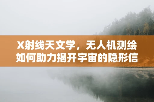 X射线天文学，无人机测绘如何助力揭开宇宙的隐形信使？